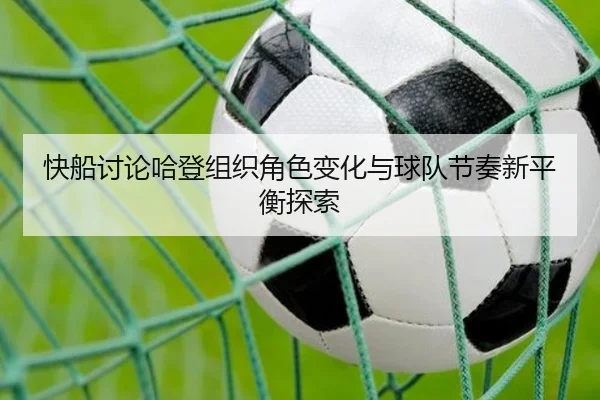 快船讨论哈登组织角色变化与球队节奏新平衡探索