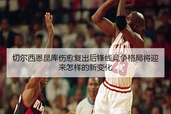 切尔西恩昆库伤愈复出后锋线竞争格局将迎来怎样的新变化