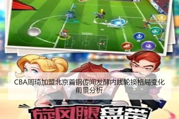 CBA周琦加盟北京首钢传闻发酵内线轮换格局变化前景分析