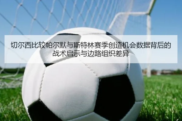 切尔西比较帕尔默与斯特林赛季创造机会数据背后的战术启示与边路组织差异