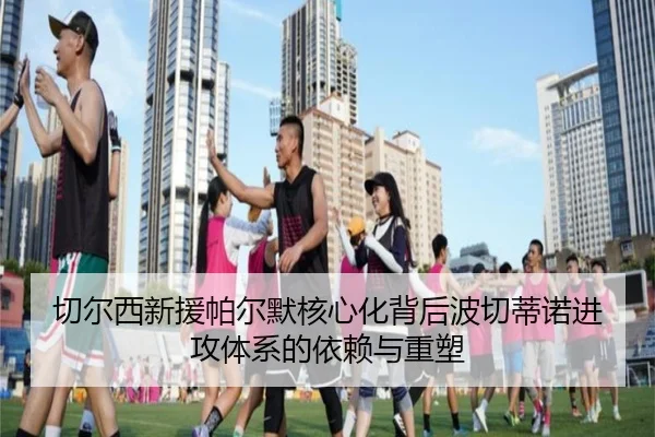 切尔西新援帕尔默核心化背后波切蒂诺进攻体系的依赖与重塑