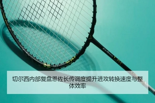 切尔西内部复盘恩佐长传调度提升进攻转换速度与整体效率