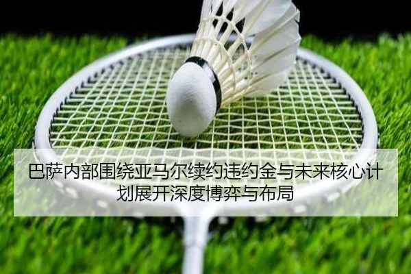巴萨内部围绕亚马尔续约违约金与未来核心计划展开深度博弈与布局