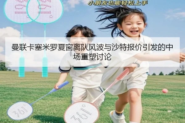 曼联卡塞米罗夏窗离队风波与沙特报价引发的中场重塑讨论