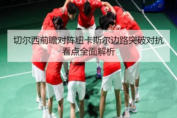切尔西前瞻对阵纽卡斯尔边路突破对抗看点全面解析