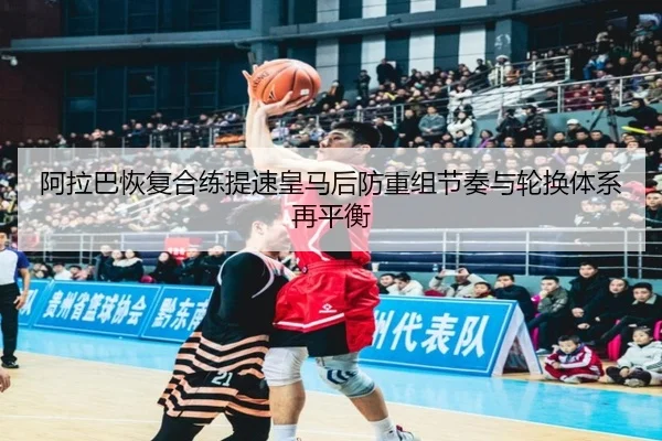 阿拉巴恢复合练提速皇马后防重组节奏与轮换体系再平衡