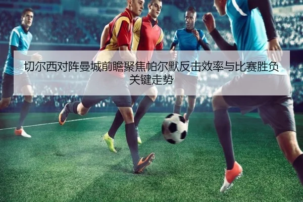 切尔西对阵曼城前瞻聚焦帕尔默反击效率与比赛胜负关键走势